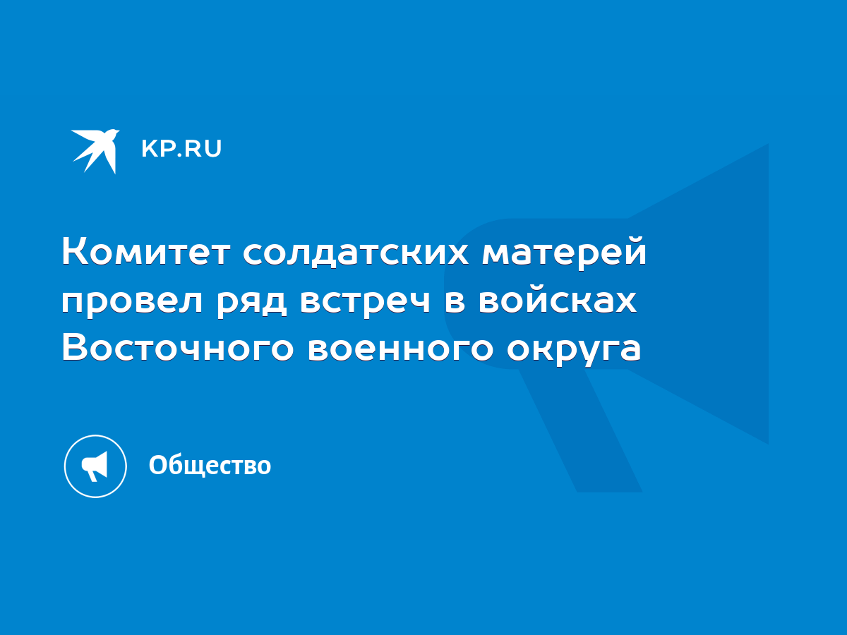 Комитет солдатских матерей провел ряд встреч в войсках Восточного военного  округа - KP.RU