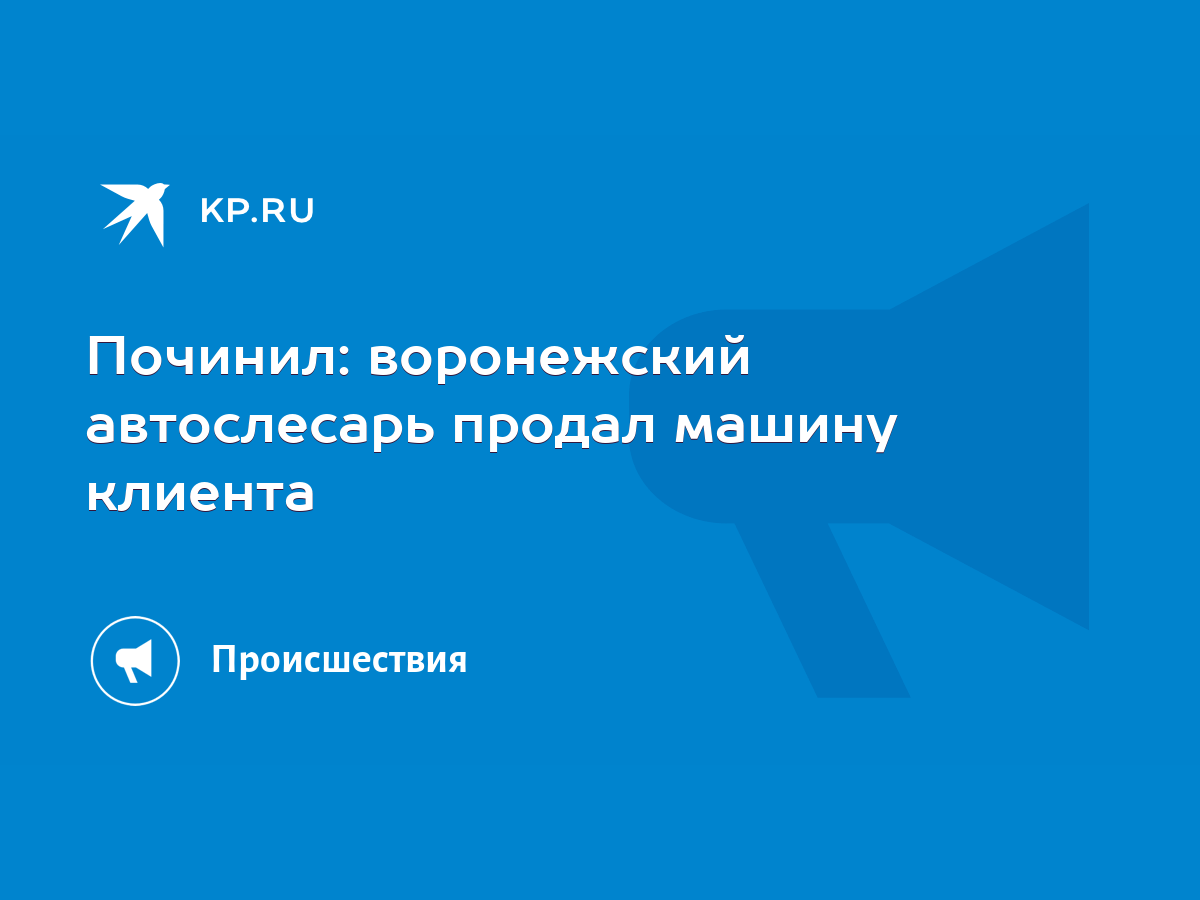 Починил: воронежский автослесарь продал машину клиента - KP.RU