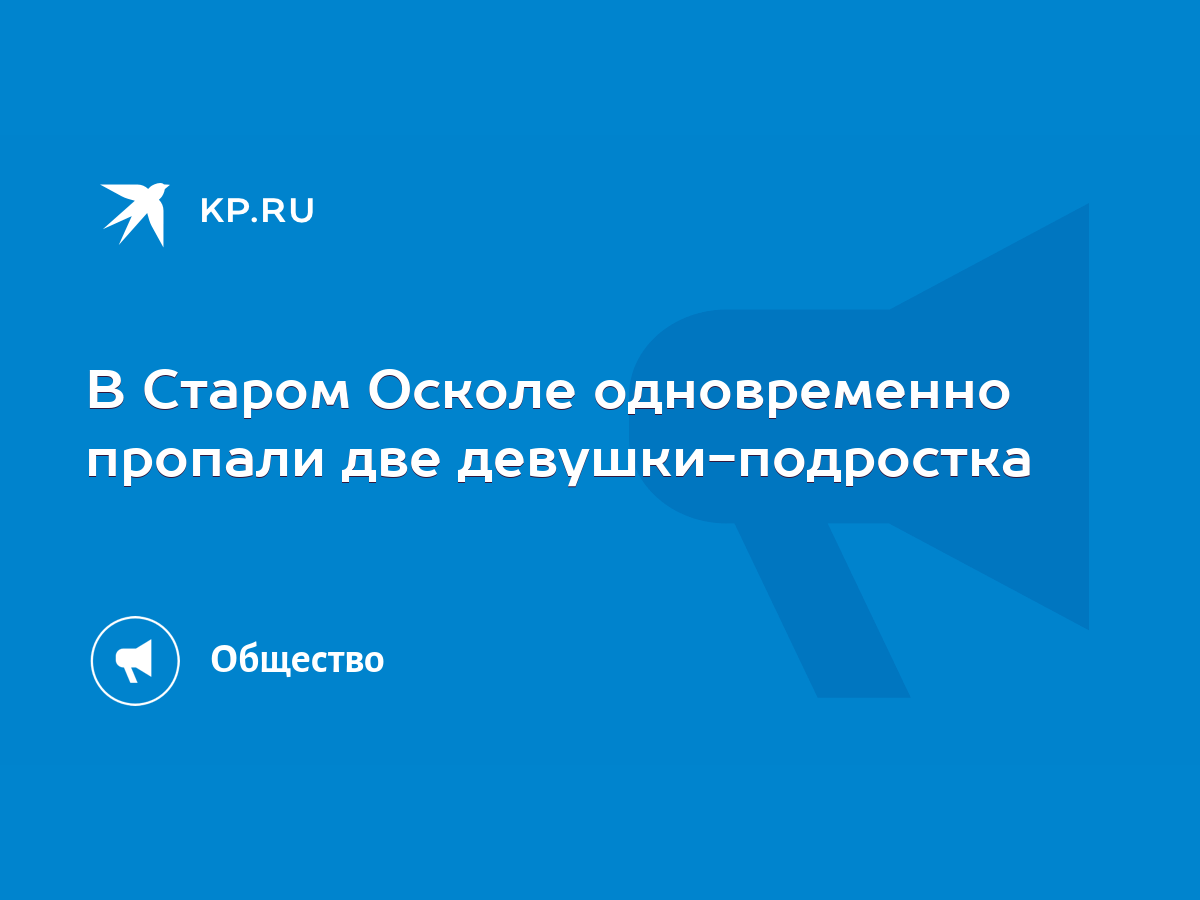 В Старом Осколе одновременно пропали две девушки-подростка - KP.RU