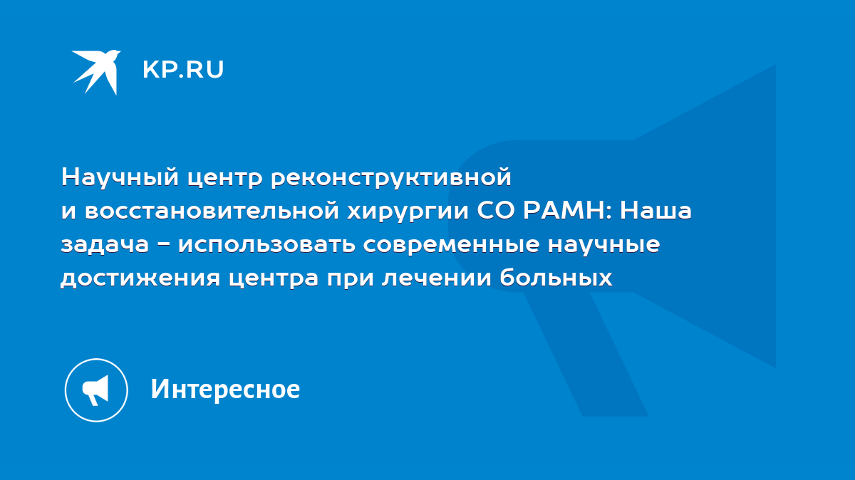 Научный центр реконструктивной и восстановительной хирургии СО РАМН: Наша  задача - использовать современные научные достижения центра при лечении  больных - KP.RU