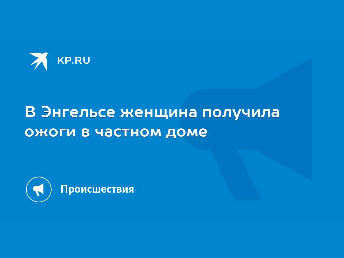 В Энгельсе женщина получила ожоги в частном доме - KP.RU