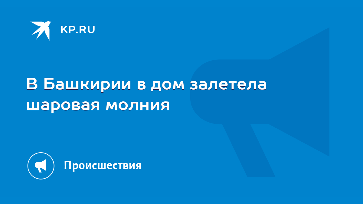 В Башкирии в дом залетела шаровая молния - KP.RU