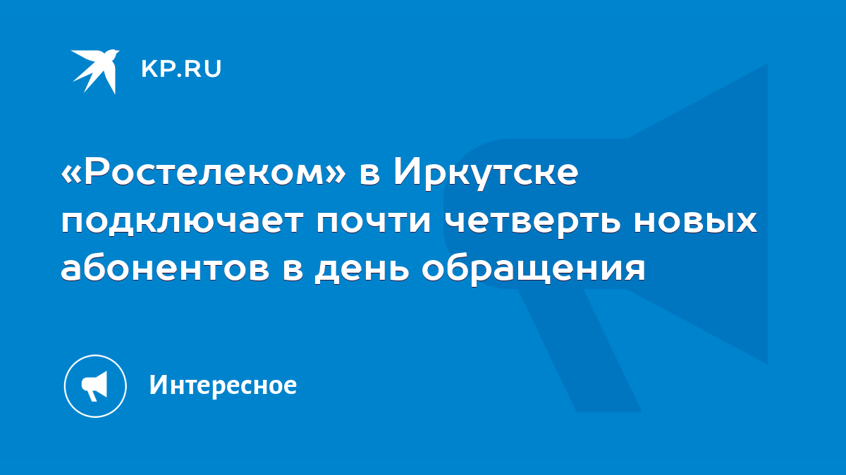 Ростелеком» в Иркутске подключает почти четверть новых абонентов в день  обращения - KP.RU