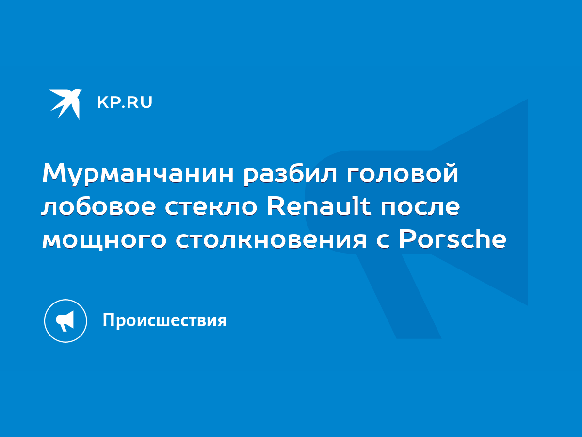 Мурманчанин разбил головой лобовое стекло Renault после мощного  столкновения с Porsche - KP.RU