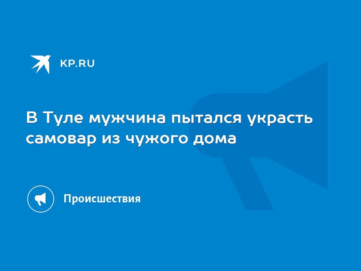 В Туле мужчина пытался украсть самовар из чужого дома - KP.RU