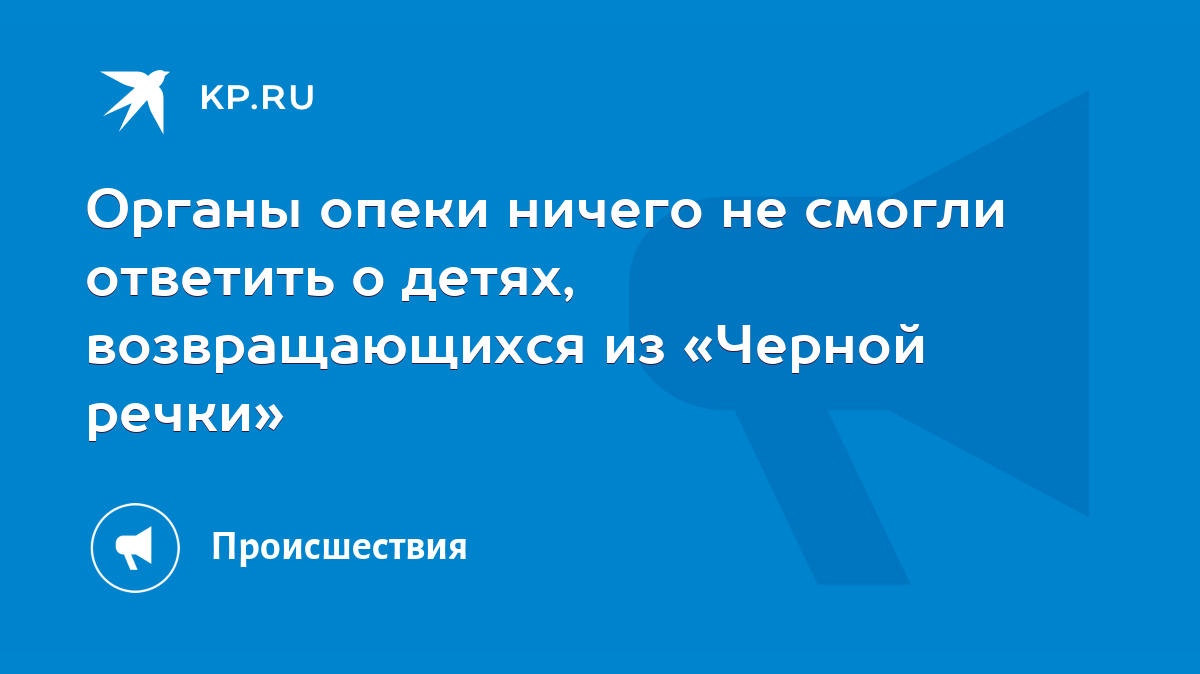 Органы опеки ничего не смогли ответить о детях, возвращающихся из «Черной  речки» - KP.RU