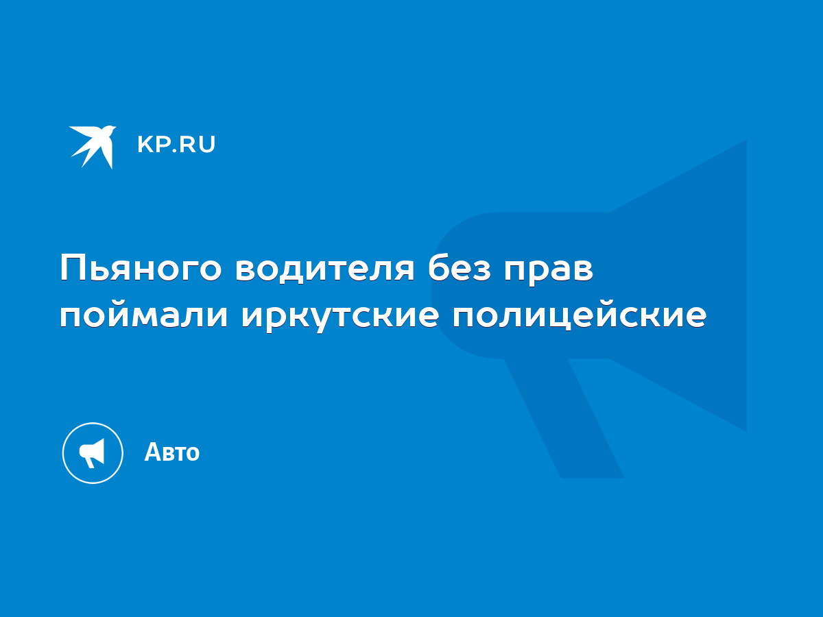 Пьяного водителя без прав поймали иркутские полицейские - KP.RU