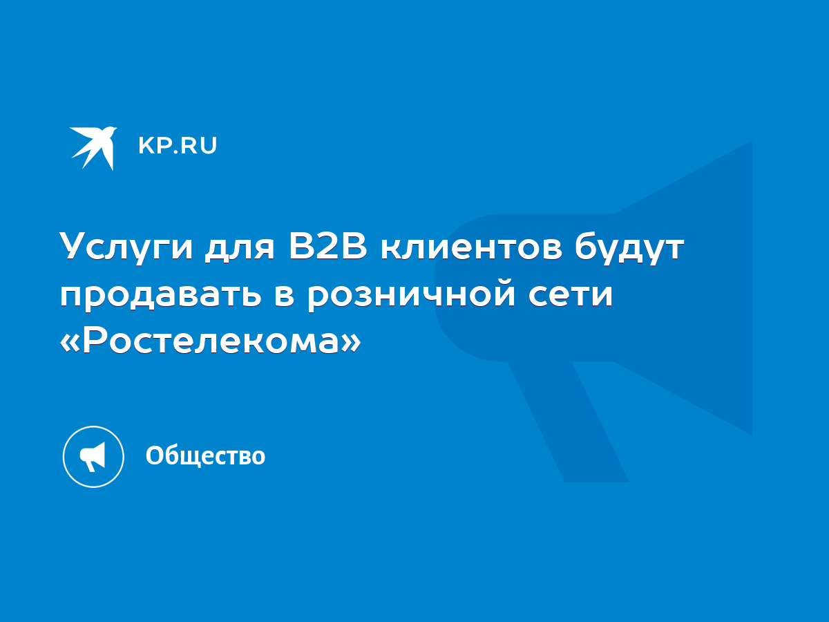 Услуги для B2B клиентов будут продавать в розничной сети «Ростелекома» -  KP.RU