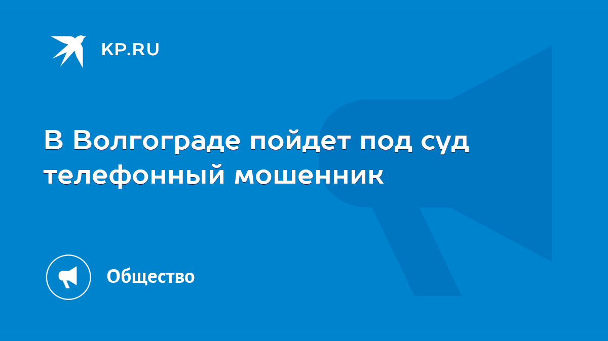 В Волгограде пойдет под суд телефонный мошенник - KP.RU