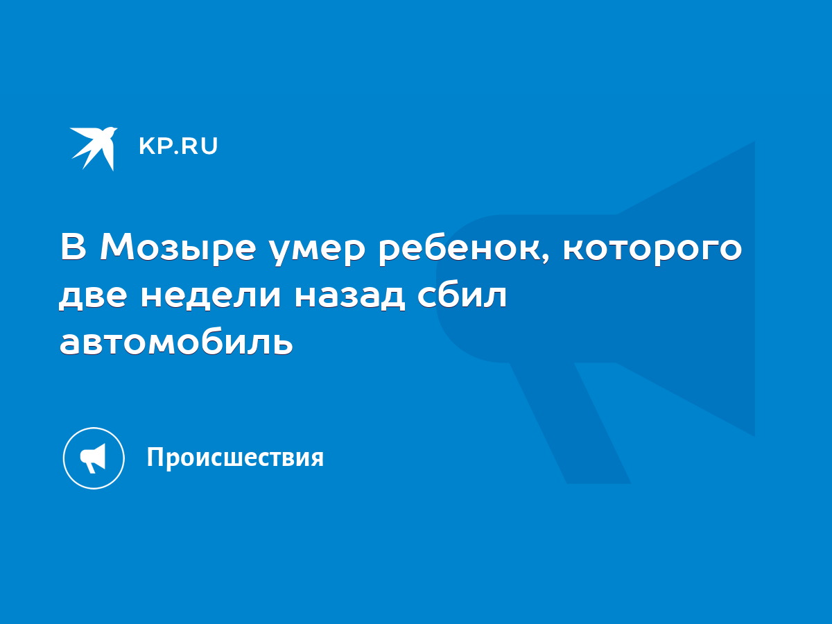 В Мозыре умер ребенок, которого две недели назад сбил автомобиль - KP.RU