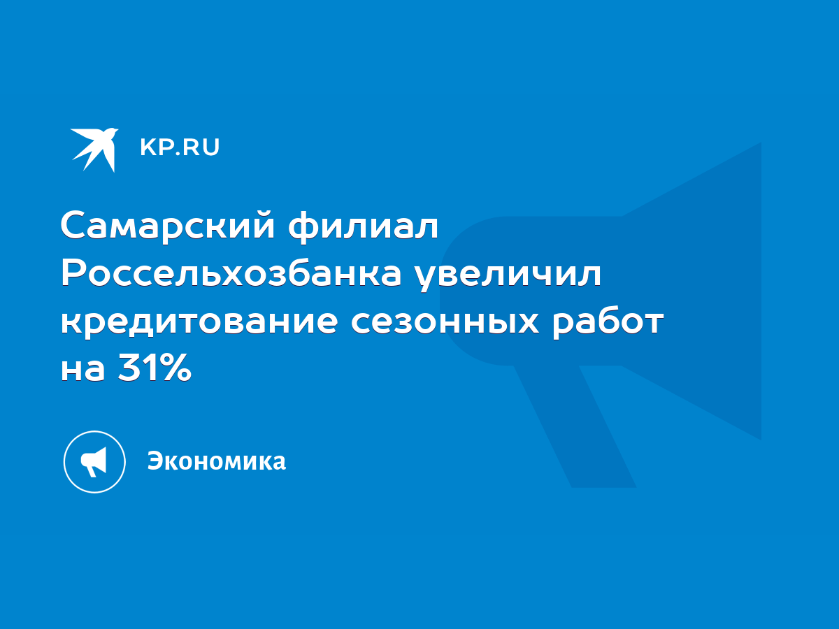 Самарский филиал Россельхозбанка увеличил кредитование сезонных работ на  31% - KP.RU