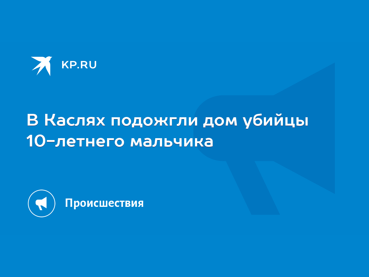 В Каслях подожгли дом убийцы 10-летнего мальчика - KP.RU