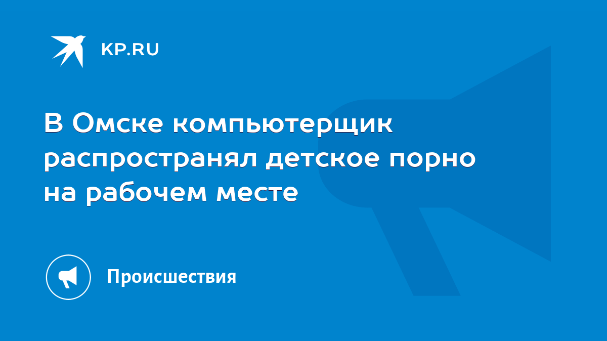 В Омске компьютерщик распространял детское порно на рабочем месте - KP.RU