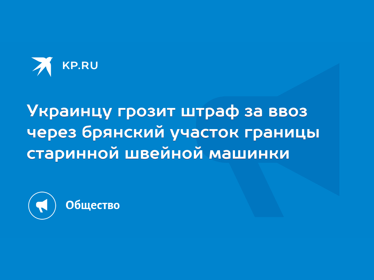 Украинцу грозит штраф за ввоз через брянский участок границы старинной швейной  машинки - KP.RU