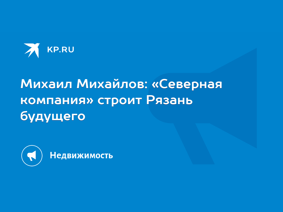 Михаил Михайлов: «Северная компания» строит Рязань будущего - KP.RU