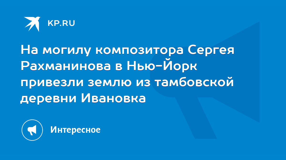 На могилу композитора Сергея Рахманинова в Нью-Йорк привезли землю из  тамбовской деревни Ивановка - KP.RU