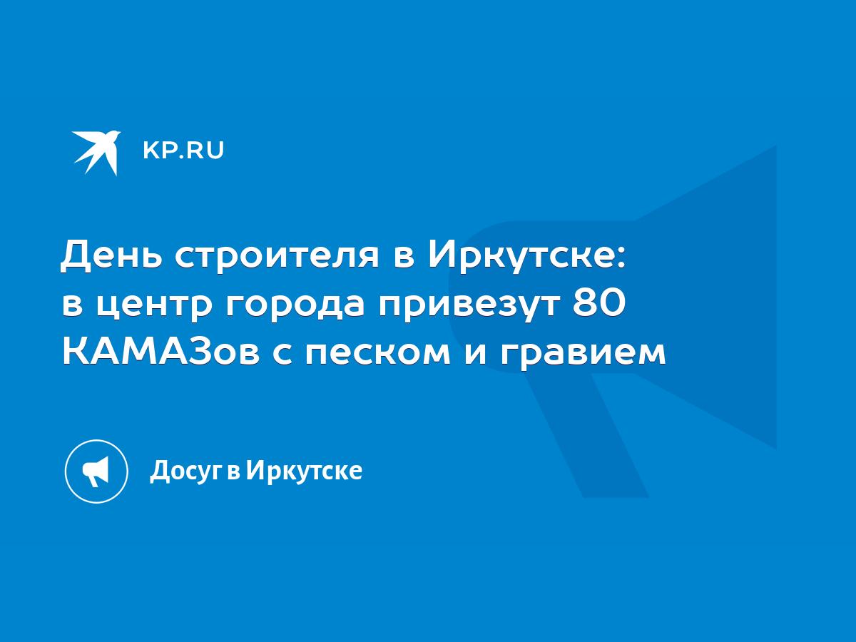 День строителя в Иркутске: в центр города привезут 80 КАМАЗов с песком и  гравием - KP.RU