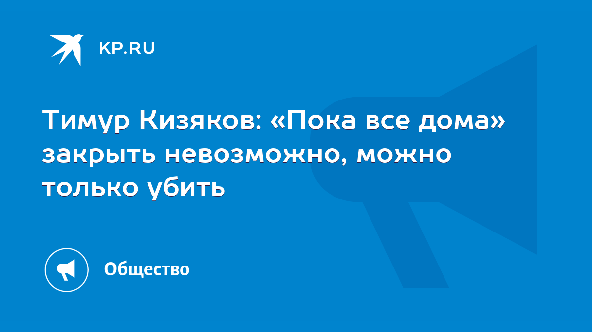 Тимур Кизяков: «Пока все дома» закрыть невозможно, можно только убить -  KP.RU