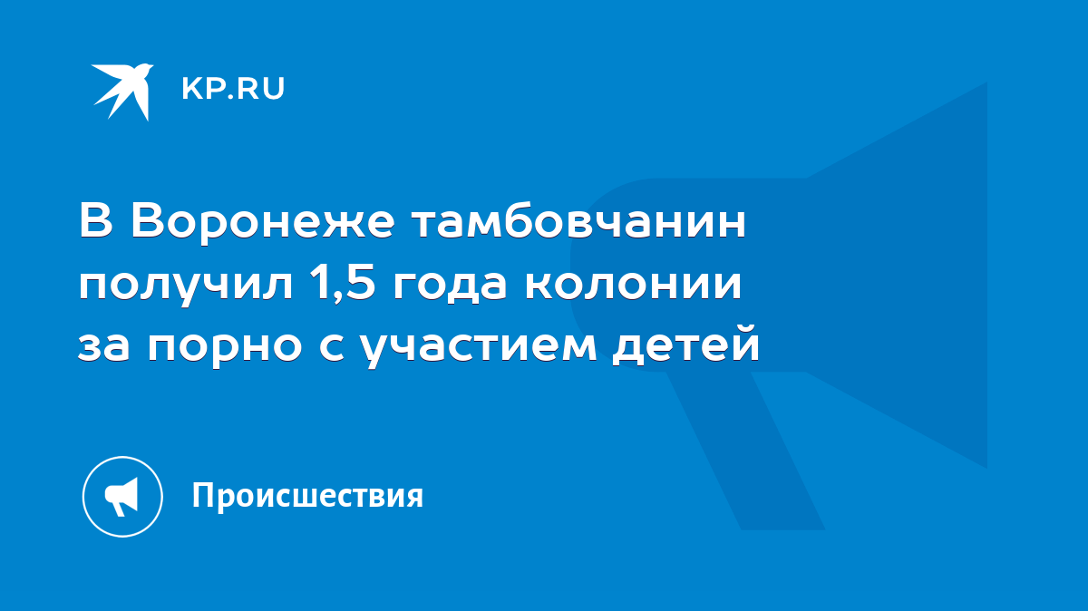 В Воронеже тамбовчанин получил 1,5 года колонии за порно с участием детей -  KP.RU