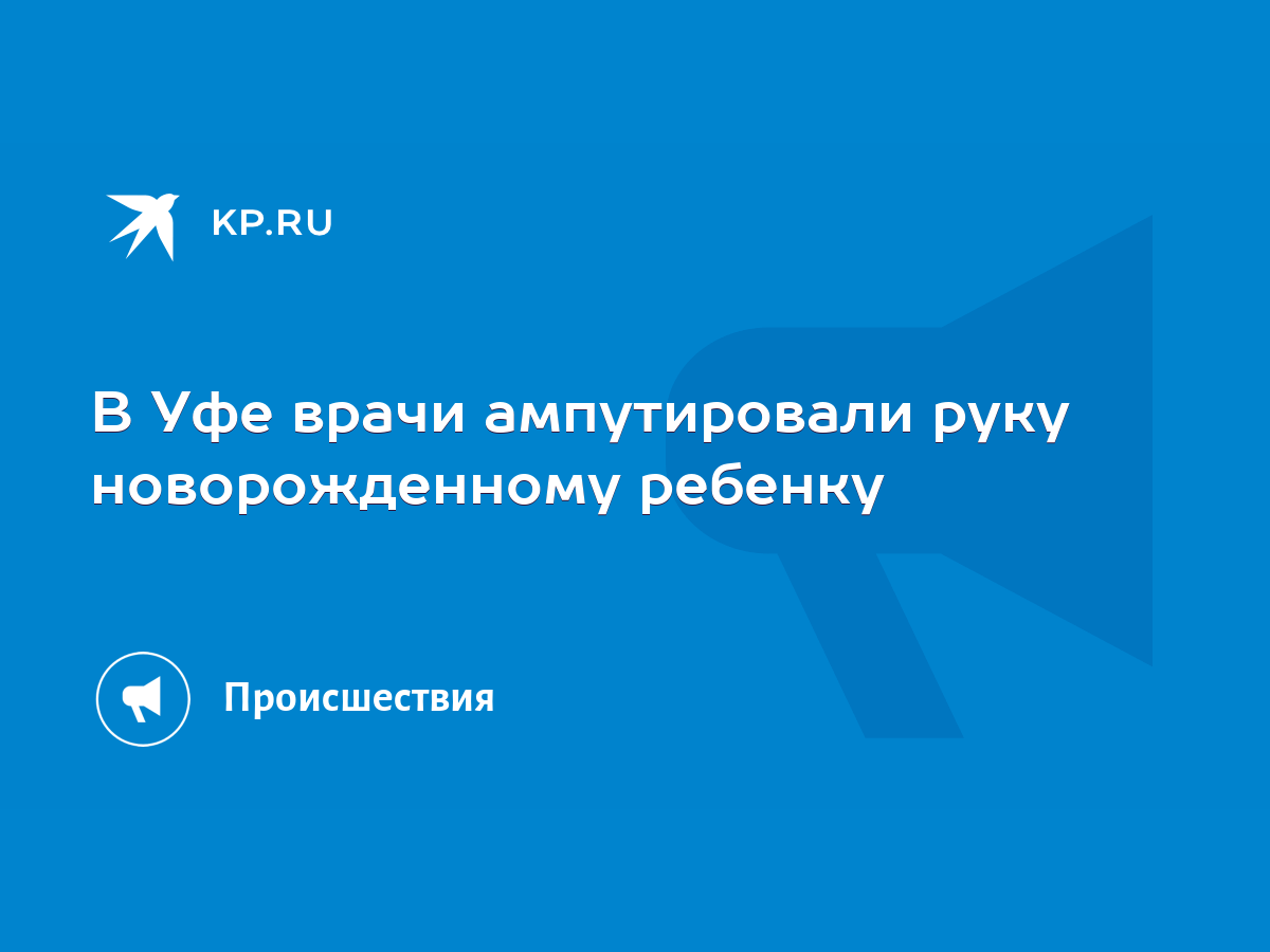 В Уфе врачи ампутировали руку новорожденному ребенку - KP.RU