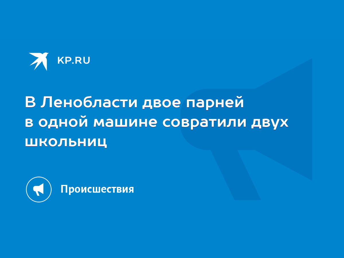 В Ленобласти двое парней в одной машине совратили двух школьниц - KP.RU