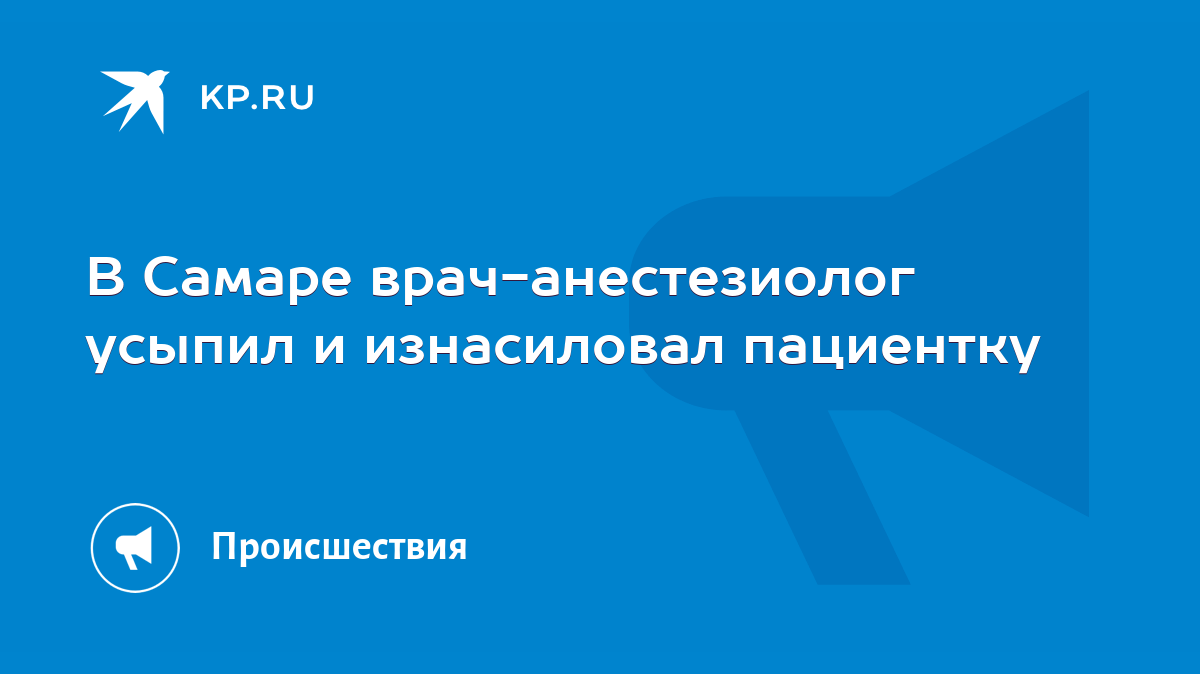 В Самаре врач-анестезиолог усыпил и изнасиловал пациентку - KP.RU