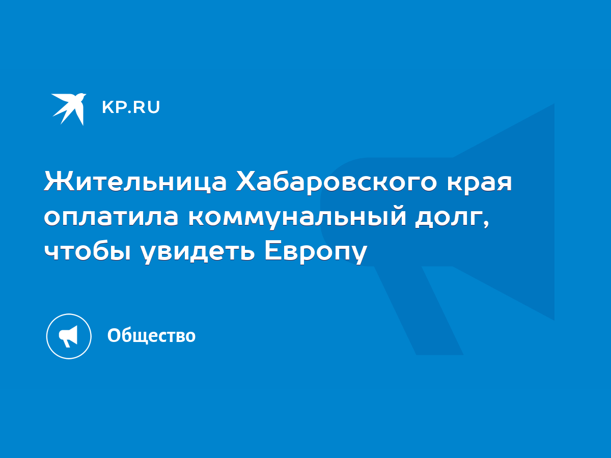 Жительница Хабаровского края оплатила коммунальный долг, чтобы увидеть  Европу - KP.RU