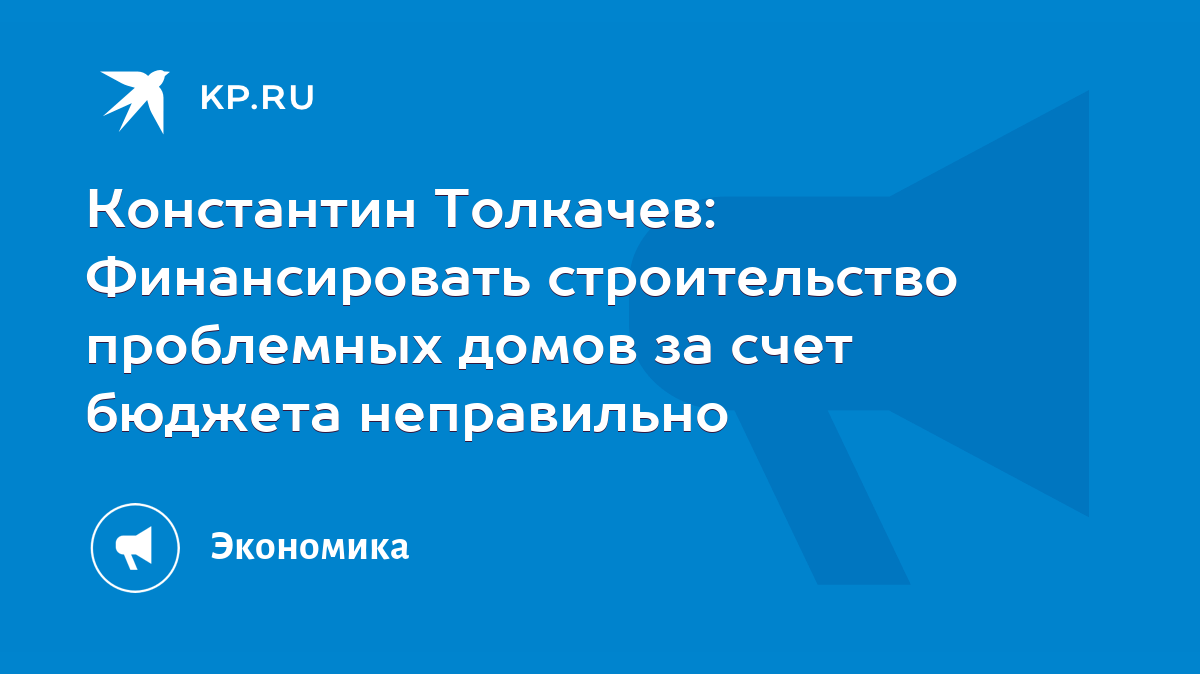 Константин Толкачев: Финансировать строительство проблемных домов за счет  бюджета неправильно - KP.RU