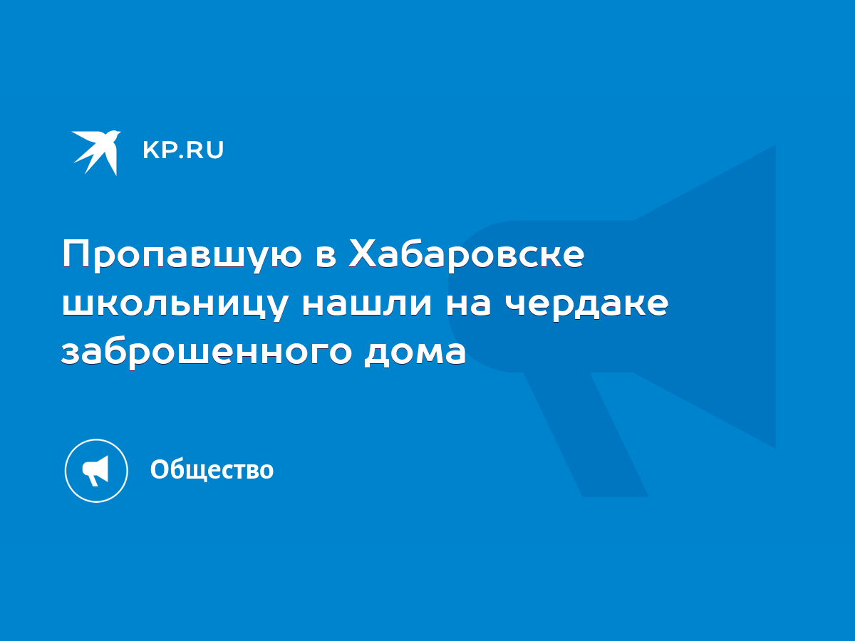 Пропавшую в Хабаровске школьницу нашли на чердаке заброшенного дома - KP.RU