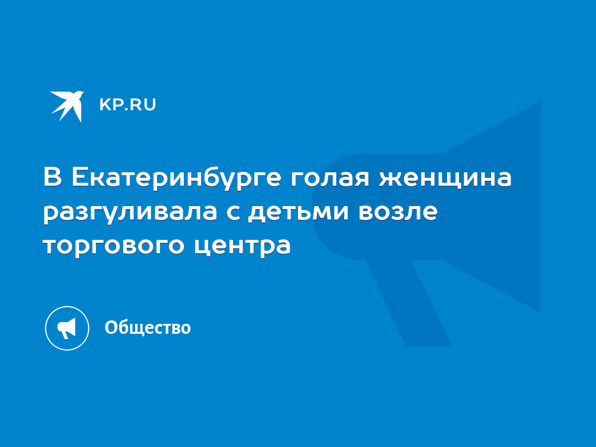 В Екатеринбурге голая женщина разгуливала с детьми возле торгового центра -  KP.RU