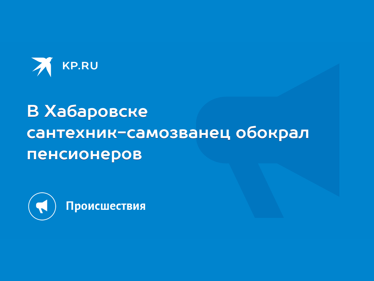 В Хабаровске сантехник-самозванец обокрал пенсионеров - KP.RU