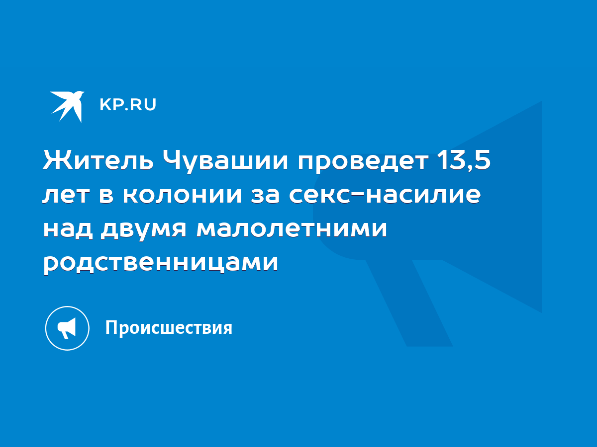 Житель Чувашии проведет 13,5 лет в колонии за секс-насилие над двумя  малолетними родственницами - KP.RU