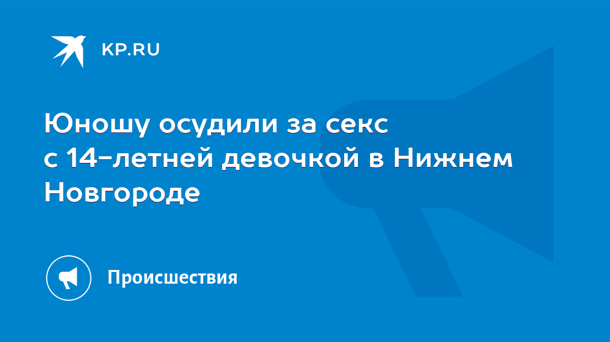 Юношу осудили за секс с 14-летней девочкой в Нижнем Новгороде - KP.RU