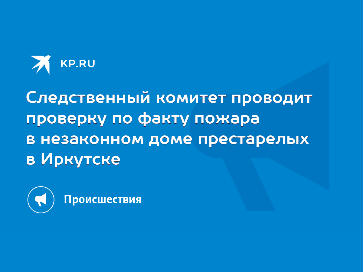 Следственный комитет проводит проверку по факту пожара в незаконном доме  престарелых в Иркутске - KP.RU