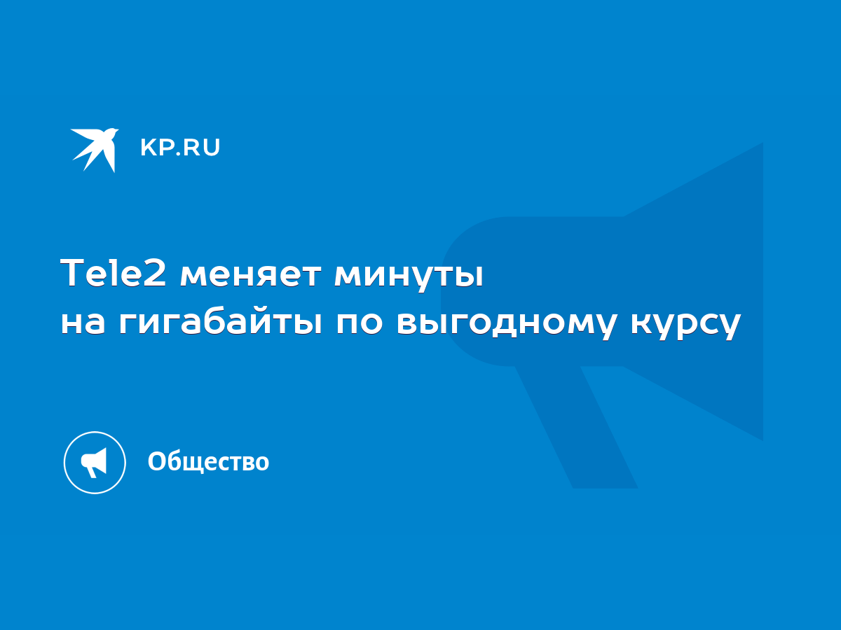 Tele2 меняет минуты на гигабайты по выгодному курсу - KP.RU