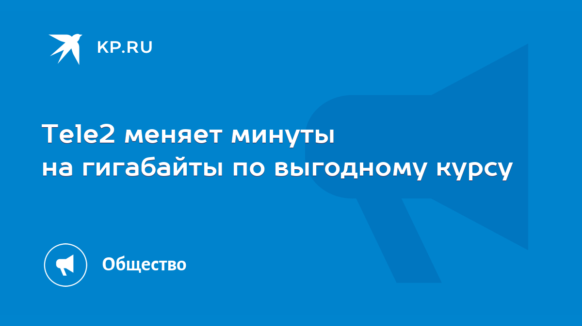 Tele2 меняет минуты на гигабайты по выгодному курсу - KP.RU