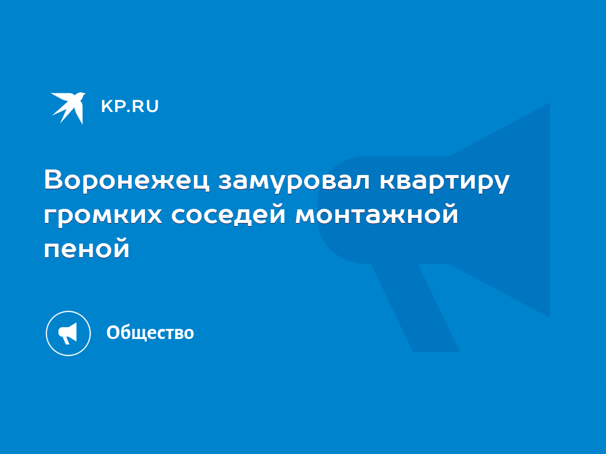 Воронежец замуровал квартиру громких соседей монтажной пеной - KP.RU