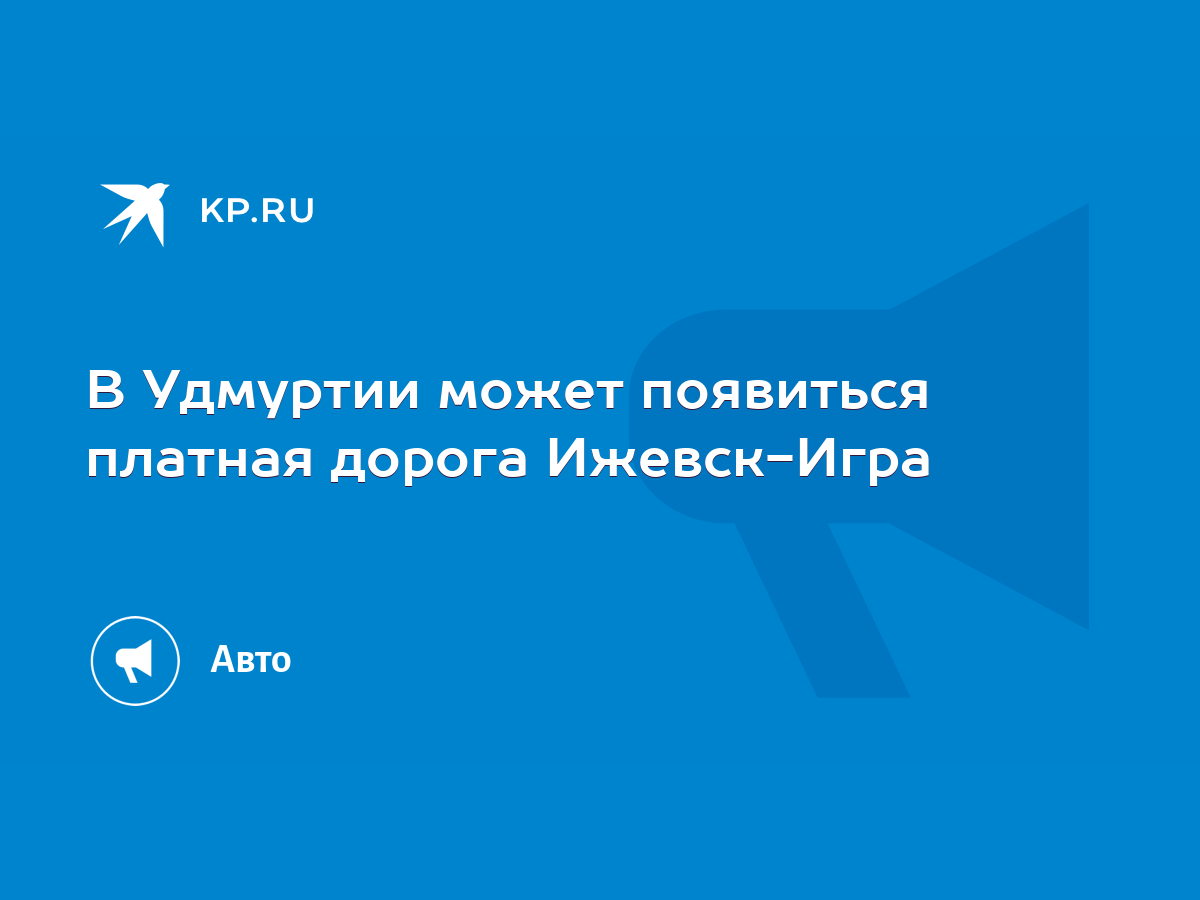 В Удмуртии может появиться платная дорога Ижевск-Игра - KP.RU