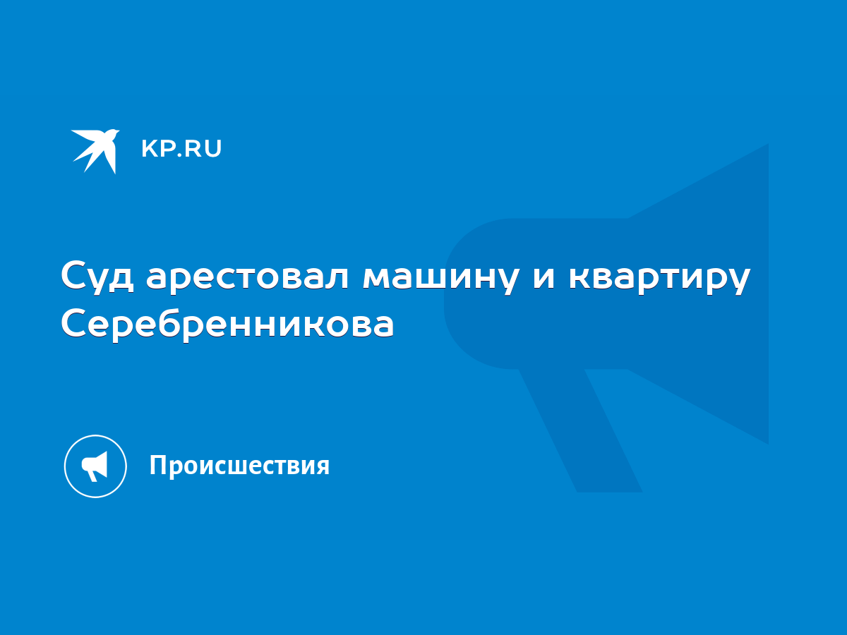 Суд арестовал машину и квартиру Серебренникова - KP.RU