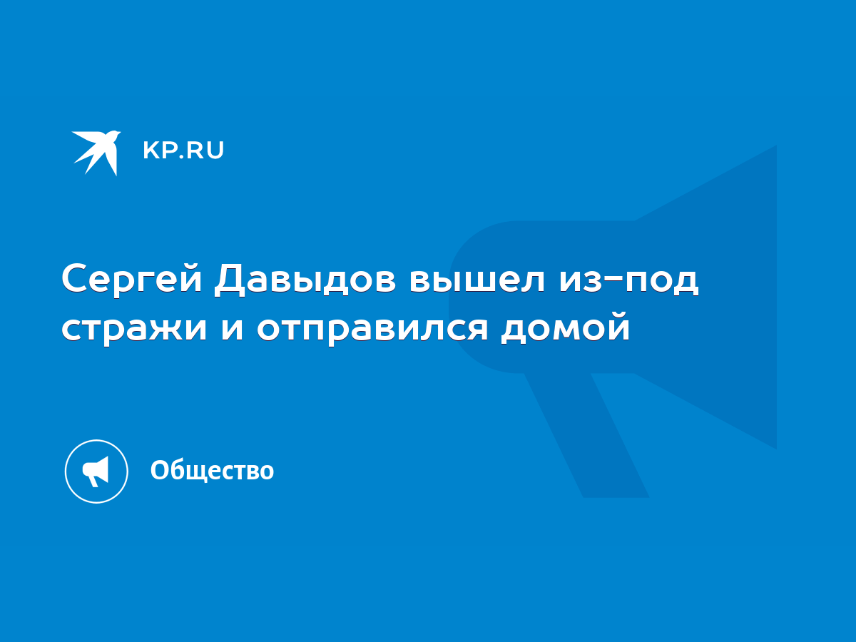 Сергей Давыдов вышел из-под стражи и отправился домой - KP.RU