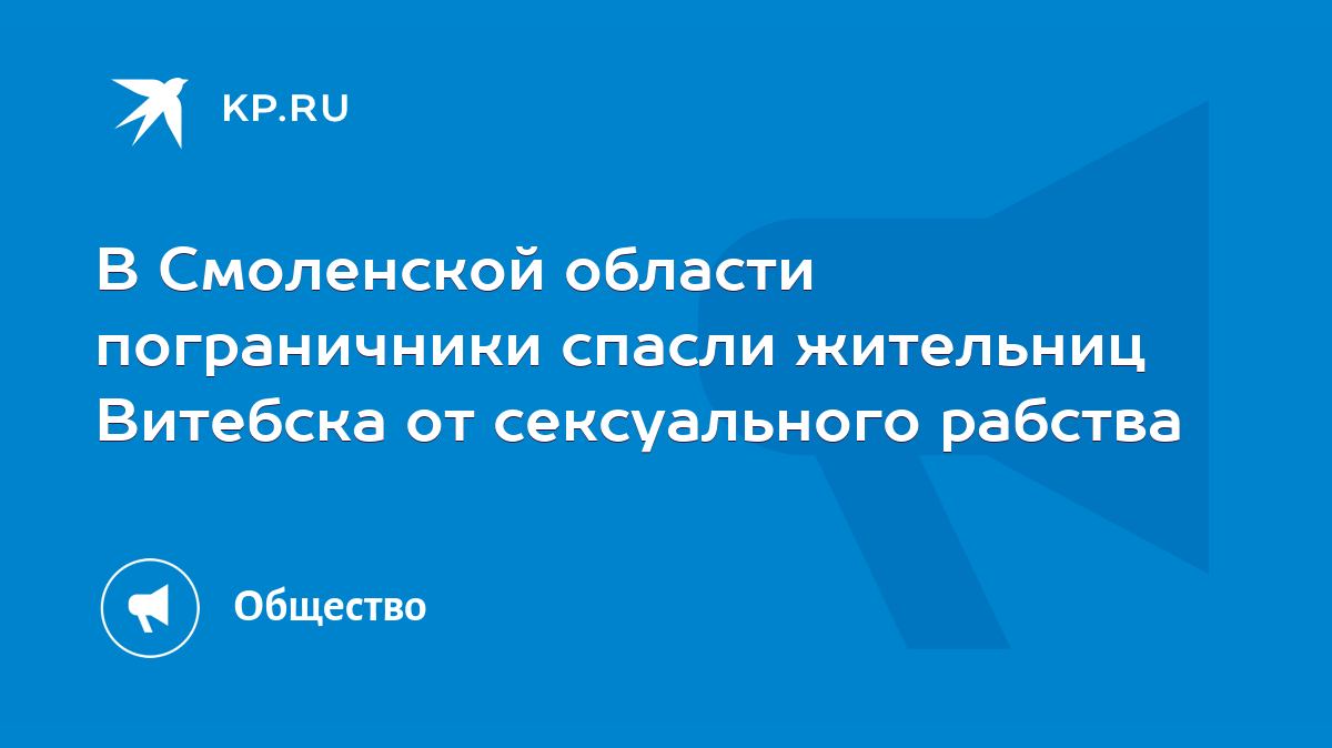 В Смоленской области пограничники спасли жительниц Витебска от сексуального  рабства - KP.RU