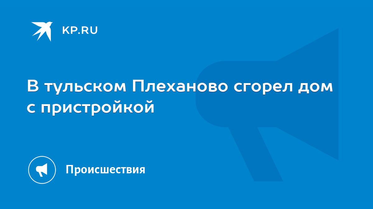 В тульском Плеханово сгорел дом с пристройкой - KP.RU