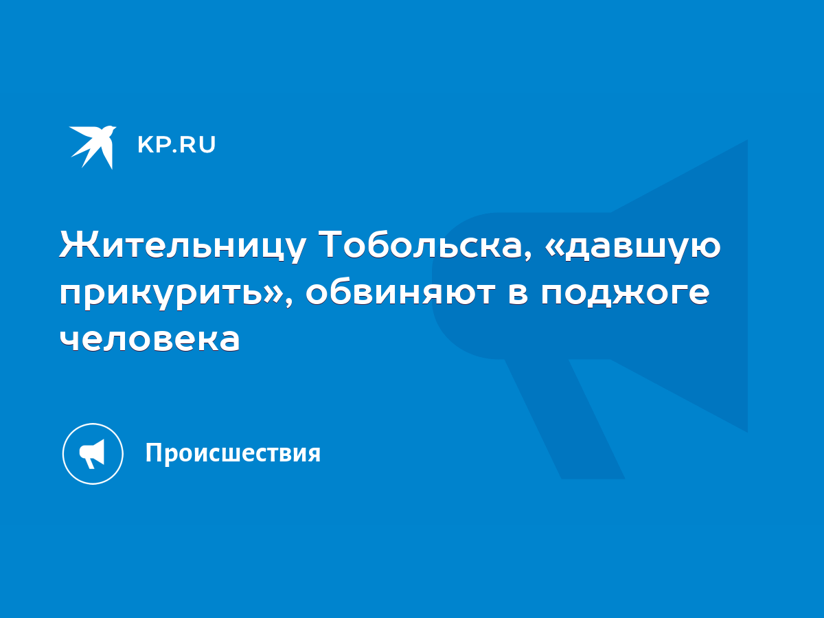 Жительницу Тобольска, «давшую прикурить», обвиняют в поджоге человека -  KP.RU