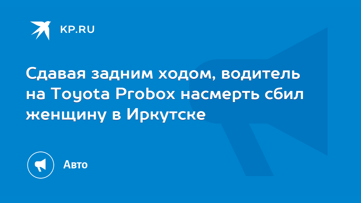 Сдавая задним ходом, водитель на Toyota Probox насмерть сбил женщину в  Иркутске - KP.RU