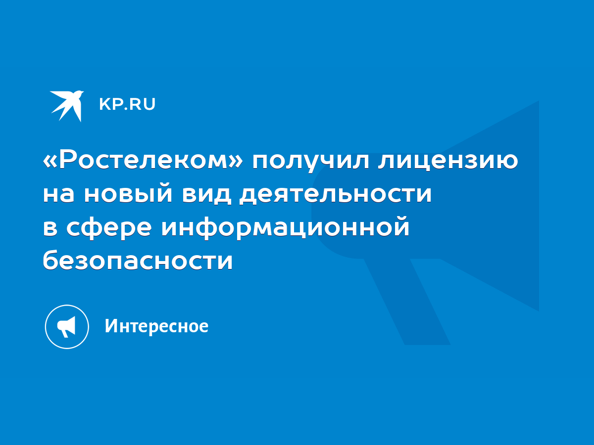 Ростелеком» получил лицензию на новый вид деятельности в сфере информационной  безопасности - KP.RU