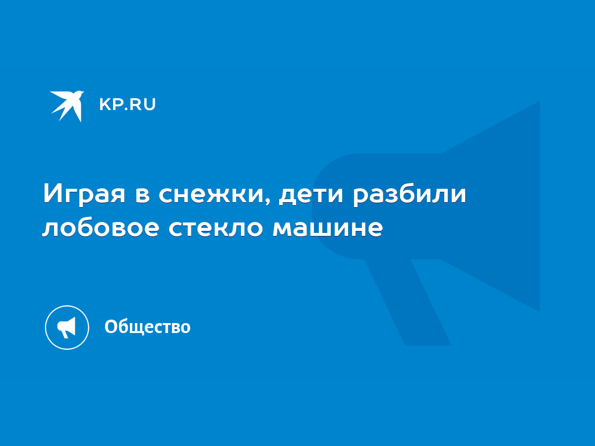 Играя в снежки, дети разбили лобовое стекло машине - KP.RU