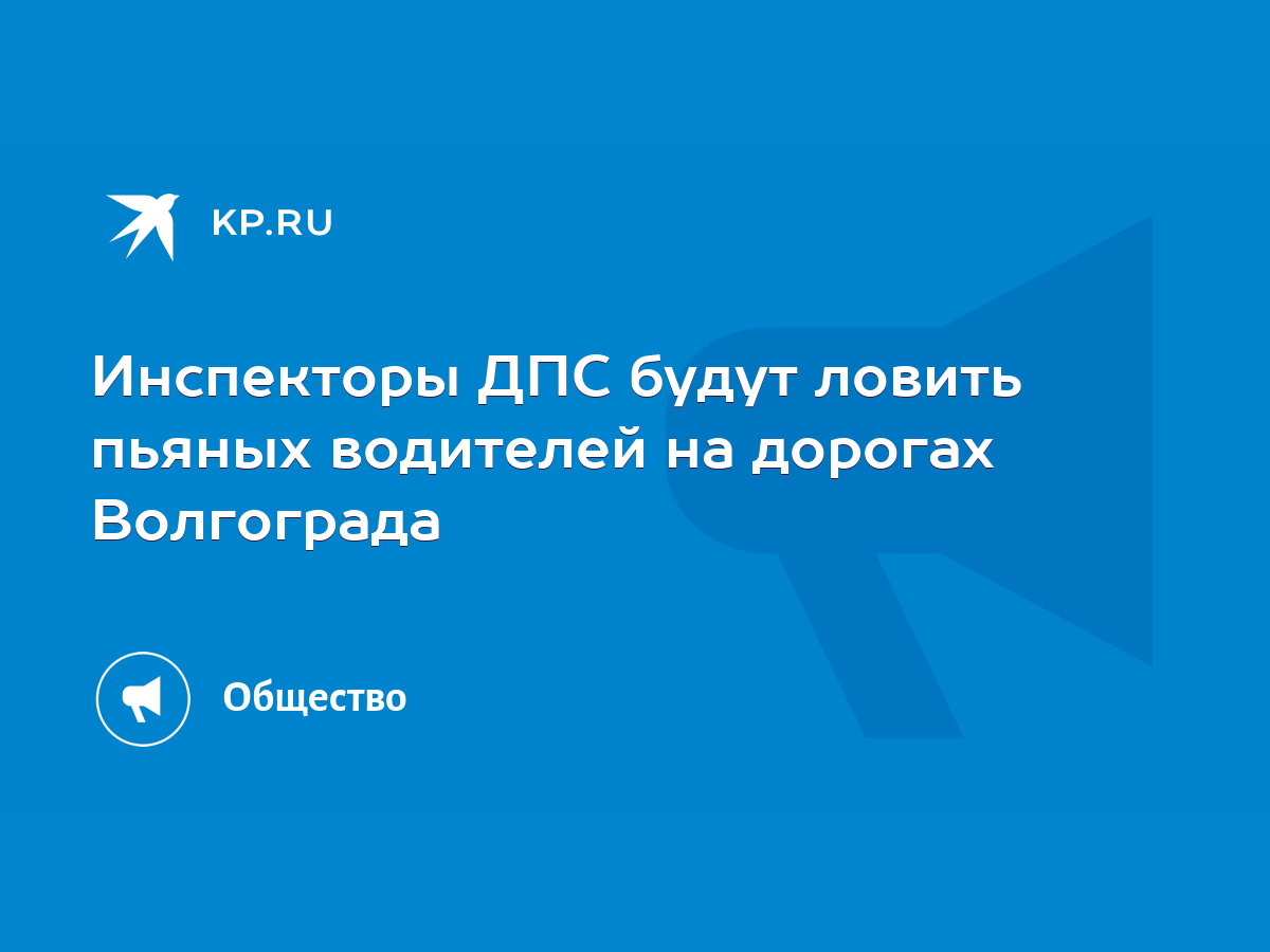 Инспекторы ДПС будут ловить пьяных водителей на дорогах Волгограда - KP.RU