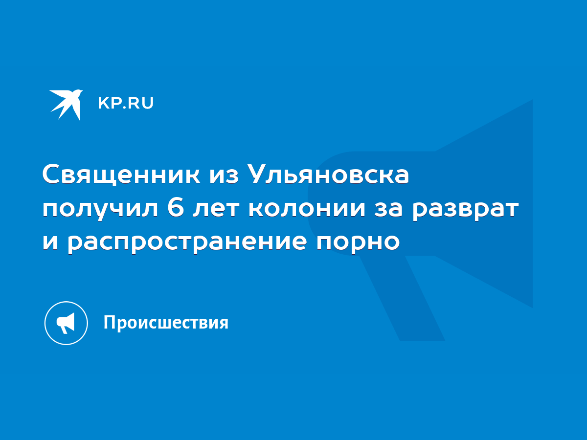 Священник из Ульяновска получил 6 лет колонии за разврат и распространение  порно - KP.RU