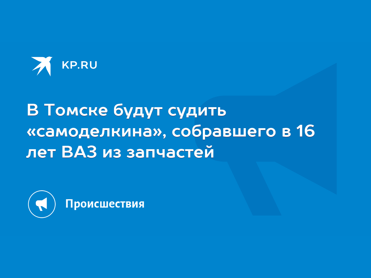 В Томске будут судить «самоделкина», собравшего в 16 лет ВАЗ из запчастей -  KP.RU