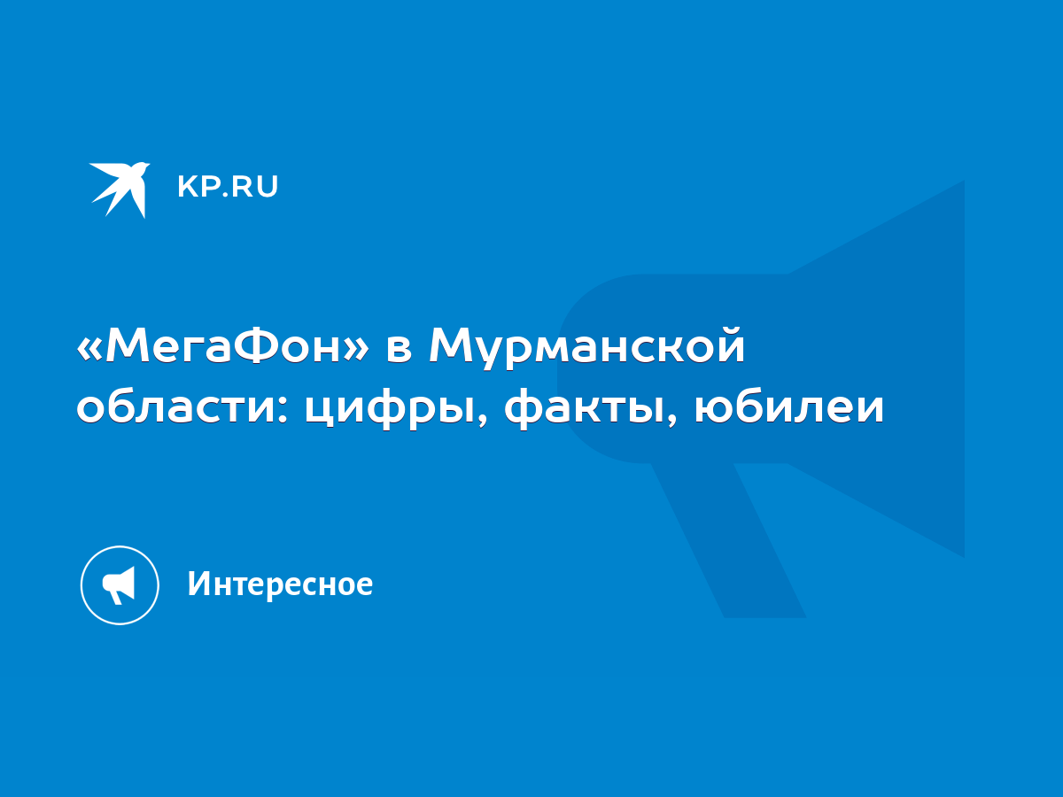 МегаФон» в Мурманской области: цифры, факты, юбилеи - KP.RU